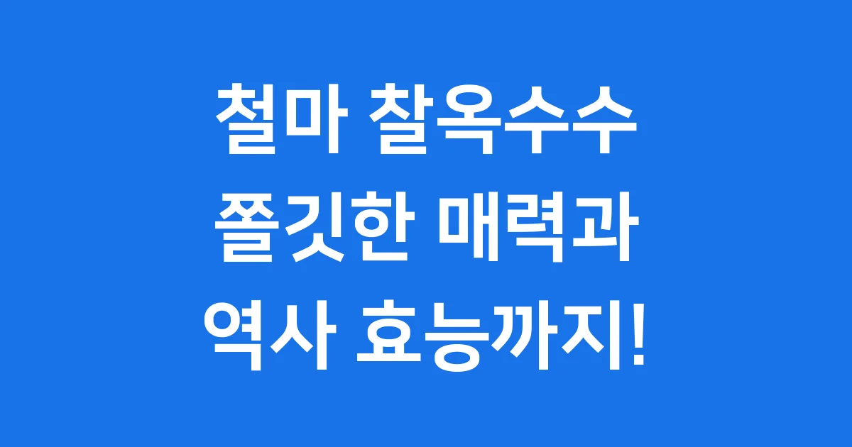 철마 찰옥수수: 쫄깃한 매력과 역사, 효능까지!