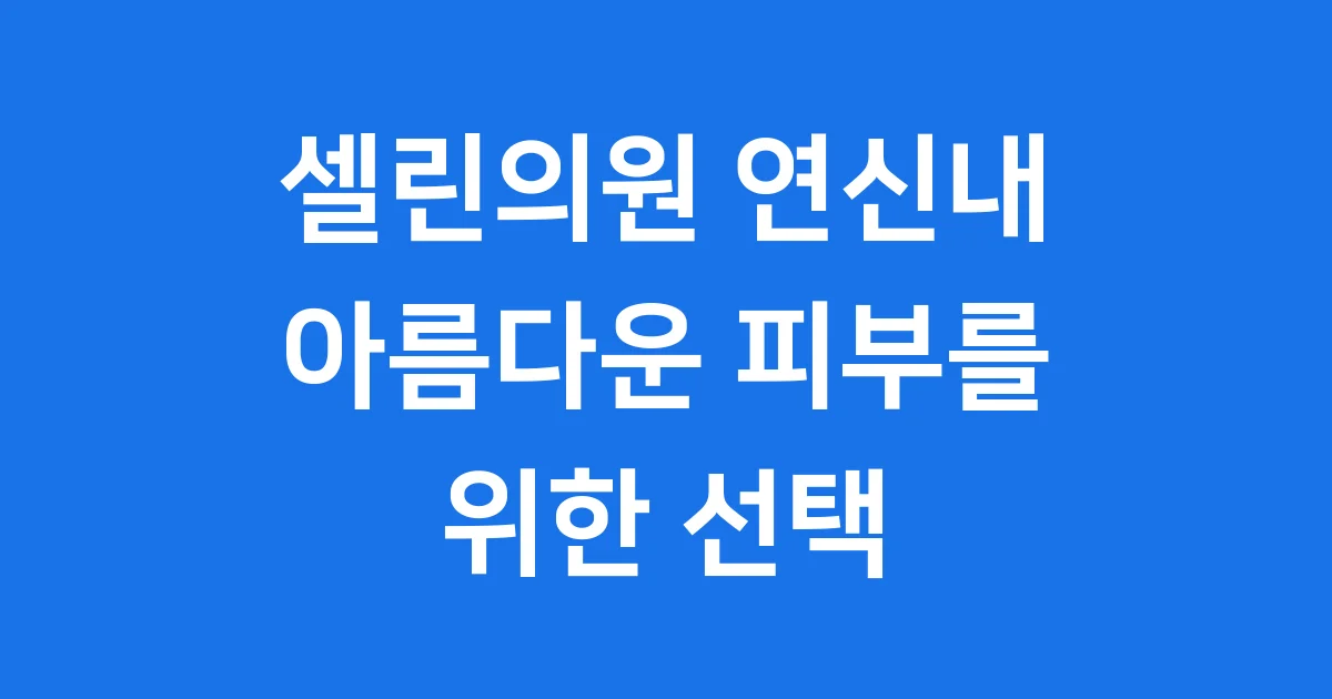 셀린의원 연신내점, 아름다운 피부를 위한 선택
