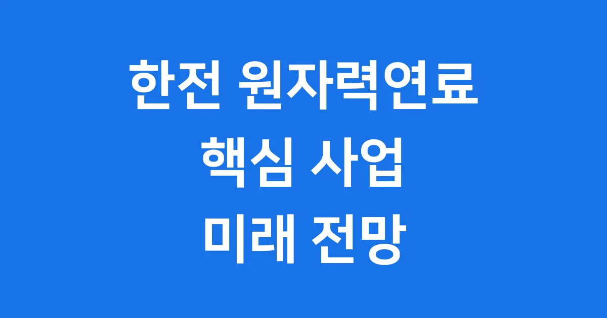 한전 원자력연료 2025년 핵심 사업과 미래 전망