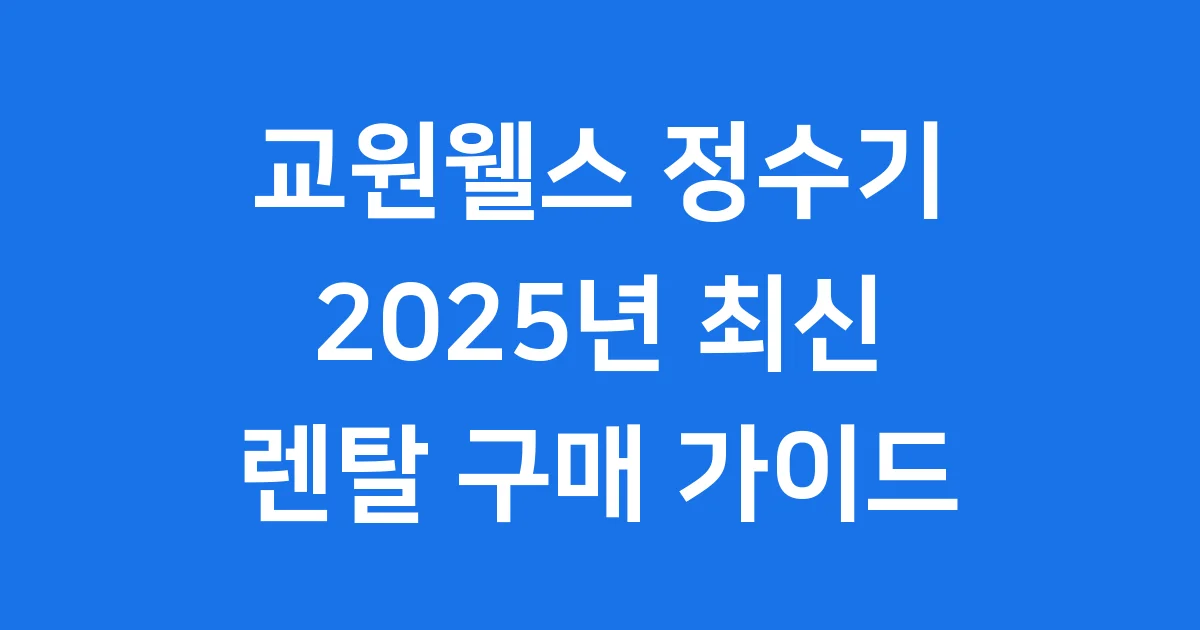 교원웰스 정수기 2025년 최신 모델 추천과 렌탈 가격 비교