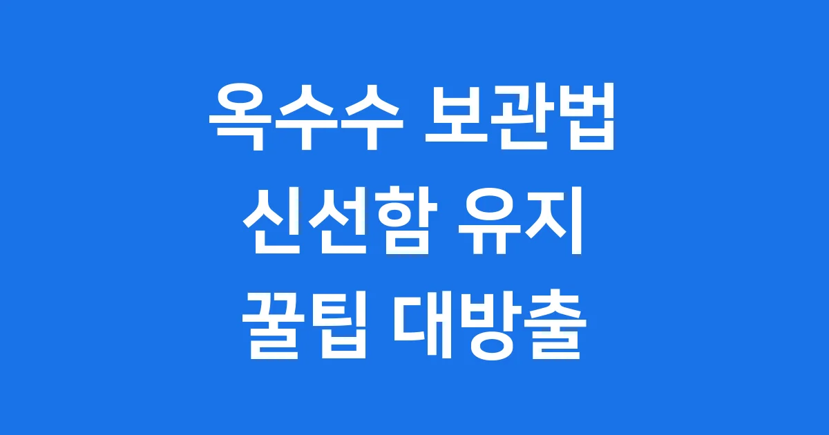 옥수수 보관법 신선함 유지 꿀팁 총정리 2025년