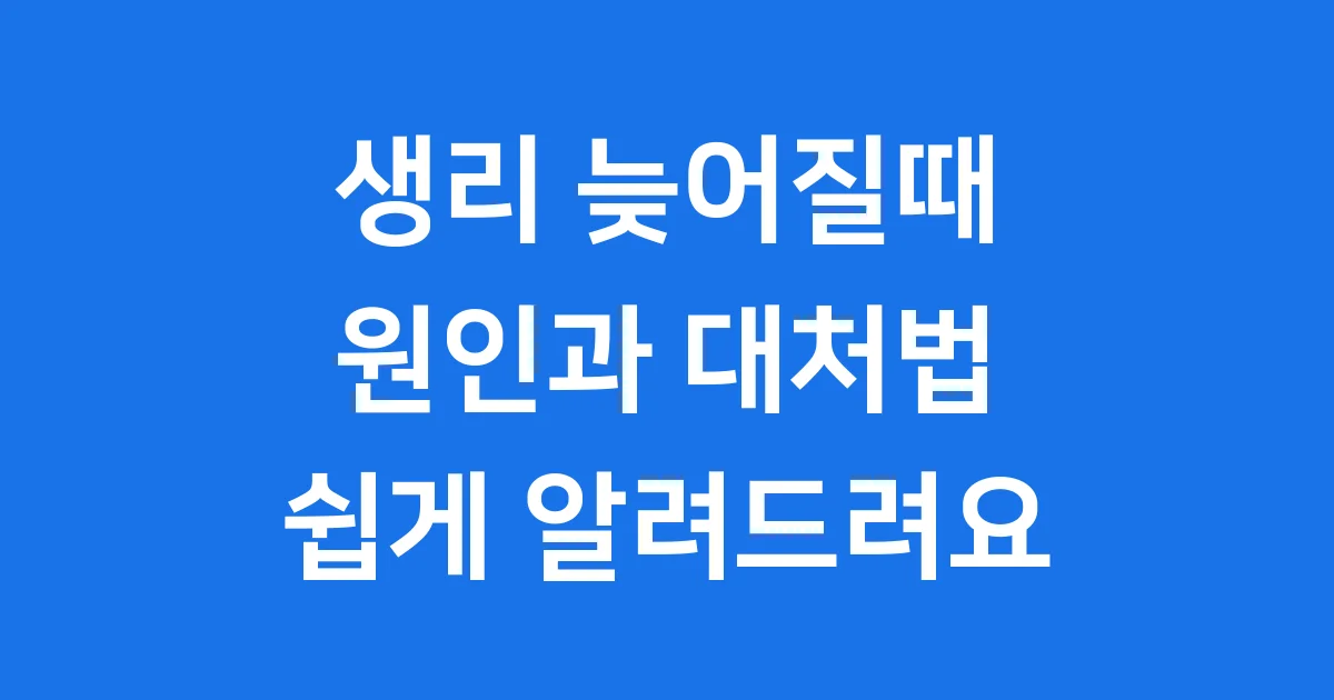 생리 늦어질때 걱정 말고! 원인과 대처법 쉽게 알려드려요