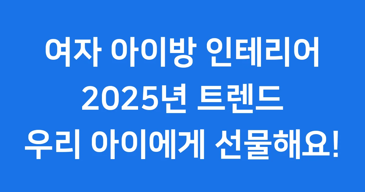여자 아이방 인테리어 2025년 트렌드와 꾸미는 팁