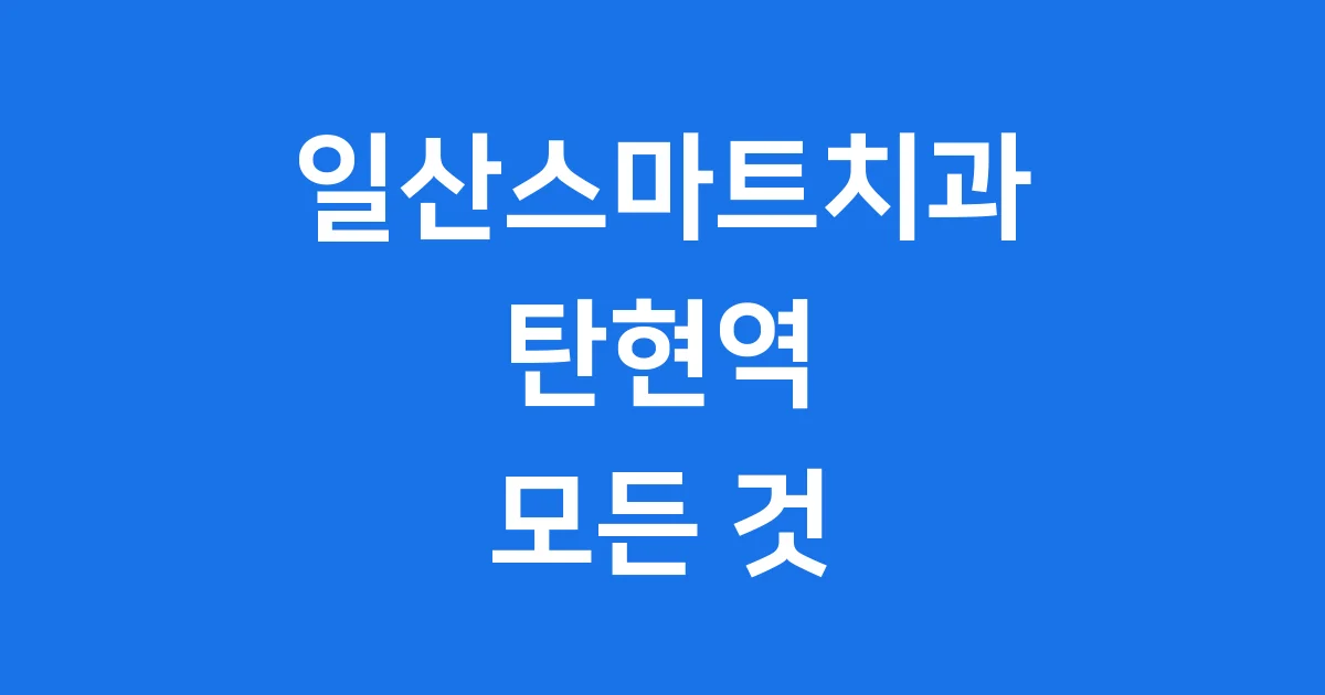 일산스마트치과 탄현역 치과 완벽 가이드