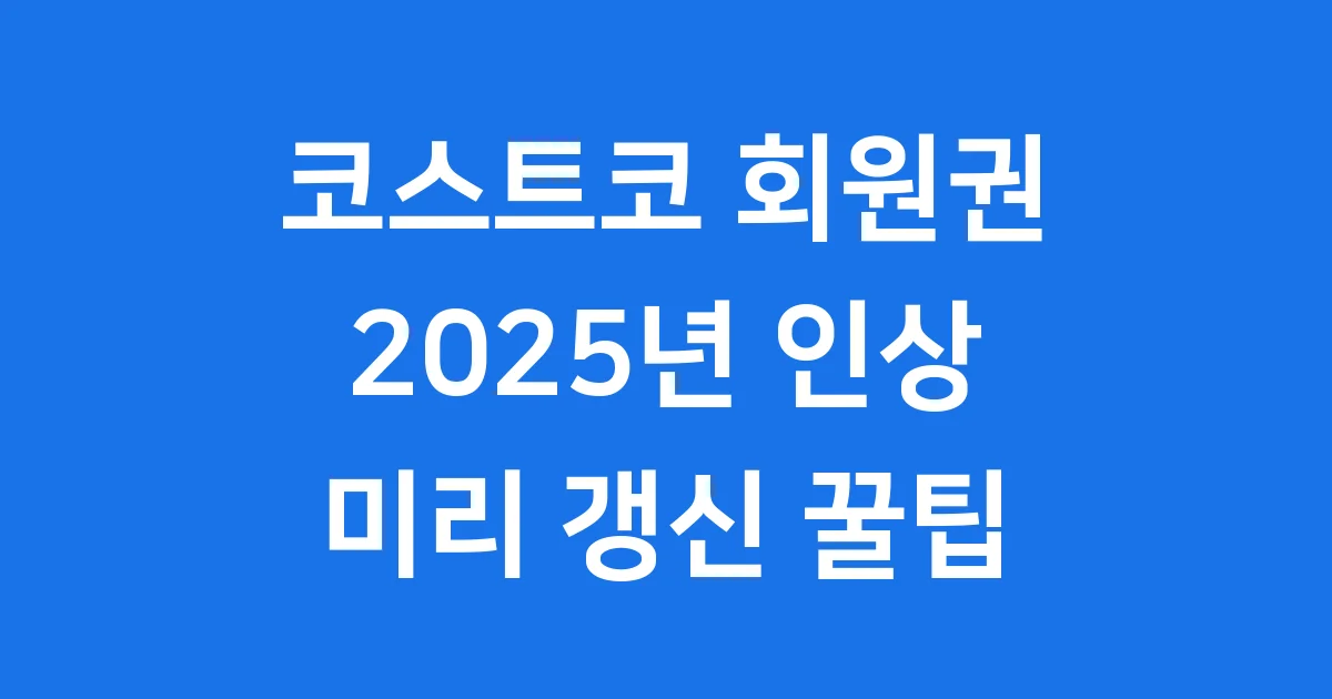 코스트코 회원권 갱신, 2025년 인상 전 혜택 꼭 잡으세요!