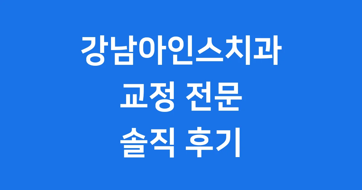 강남아인스치과 교정 전문 솔직 후기 2025년