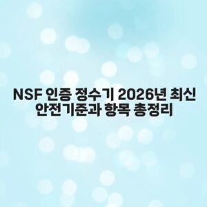 NSF 인증 정수기 2026년 최신 안전기준과 항목 총정리