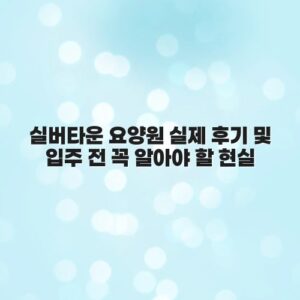 실버타운 요양원 실제 후기 및 입주 전 꼭 알아야 할 현실