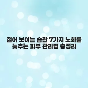 젊어 보이는 습관 7가지 노화를 늦추는 피부 관리법 총정리