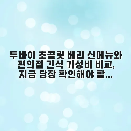 두바이 초콜릿 베라 신메뉴와 편의점 간식 가성비 비교, 지금 당장 확인해야 할 구매 가이드