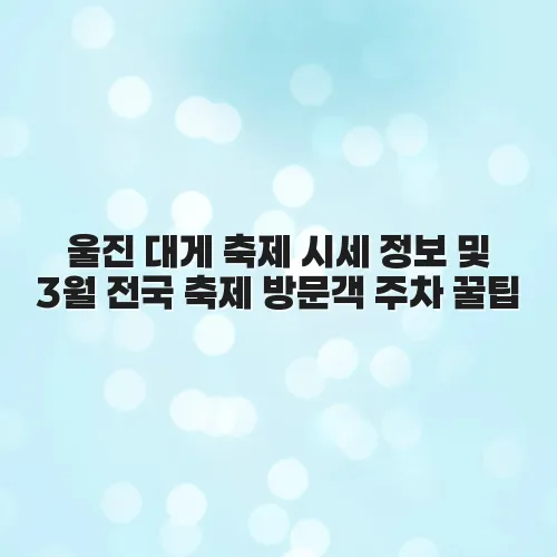 울진 대게 축제 시세 정보 및 3월 전국 축제 방문객 주차 꿀팁 2 울진 대게 축제 시세 정보 및 3월 전국 축제 방문객 주차 꿀팁