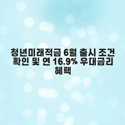 청년미래적금 6월 출시 조건 확인 및 연 16.9% 우대금리 혜택