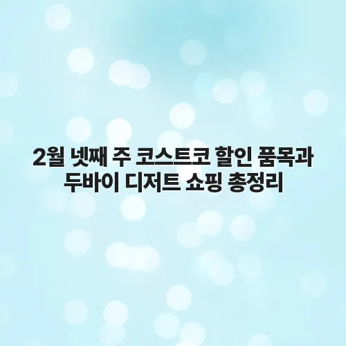 2월 넷째 주 코스트코 할인 품목과 두바이 디저트 쇼핑 총정리