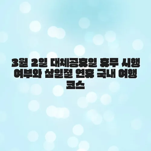 3월 2일 대체공휴일 휴무 시행 여부와 삼일절 연휴 국내 여행 코스