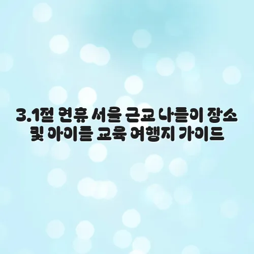 3.1절 연휴 서울 근교 나들이 장소 및 아이들 교육 여행지 가이드