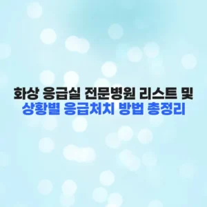화상 응급실 전문병원 리스트 및 상황별 응급처치 방법 총정리