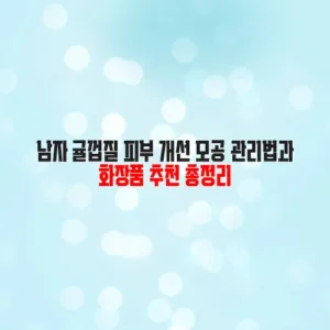 남자 귤껍질 피부 개선 모공 관리법과 화장품 추천 총정리