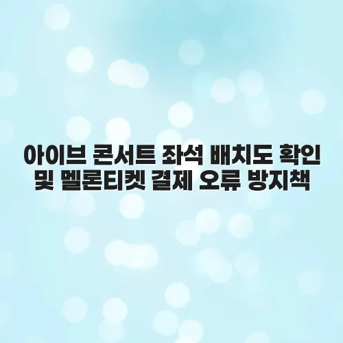 아이브 콘서트 좌석 배치도 확인 및 멜론티켓 결제 오류 방지책 XWRpEo