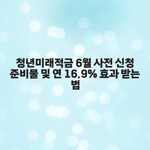 청년미래적금 6월 사전 신청 준비물 및 연 16.9 효과 받는 법 PLXNrz