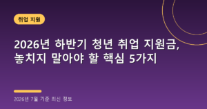 2026년 하반기 청년 취업 지원금, 놓치지 말아야 할 핵심 5가지(국민취업지원제도·청년내일채움공제)