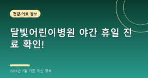 달빛어린이병원 야간 휴일 진료 확인!(휴일 소아과·비대면 진료, 2026년 7월 기준)