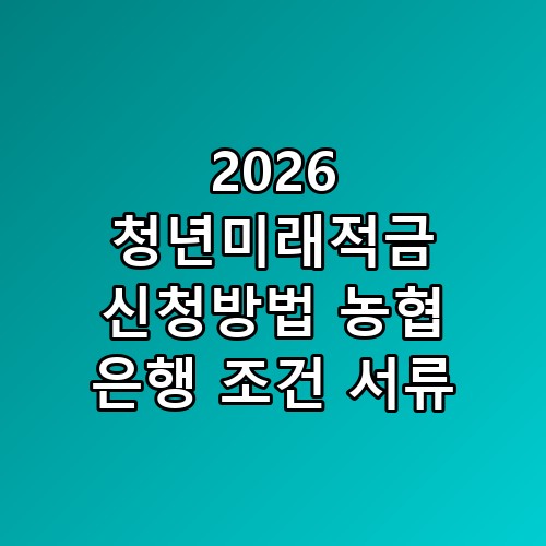 2026 청년미래적금 신청방법 농협 은행 조건 서류 꼭 알아야 할 포인트